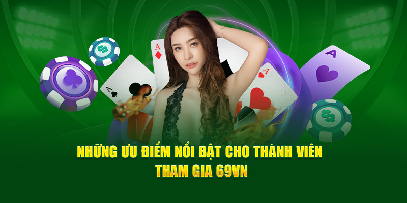 Những ưu điểm nổi bật cho thành viên tham gia 69VN
